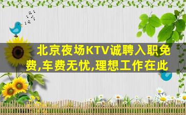 北京夜场KTV诚聘入职免费,车费无忧,理想工作在此